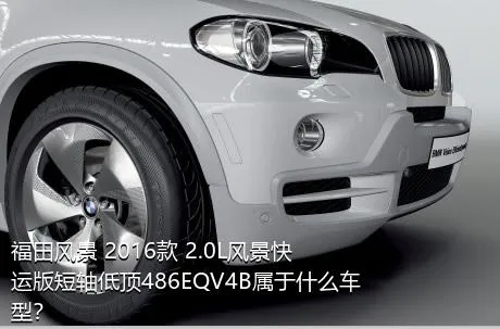 福田风景 2016款 2.0L风景快运版短轴低顶486EQV4B属于什么车型？