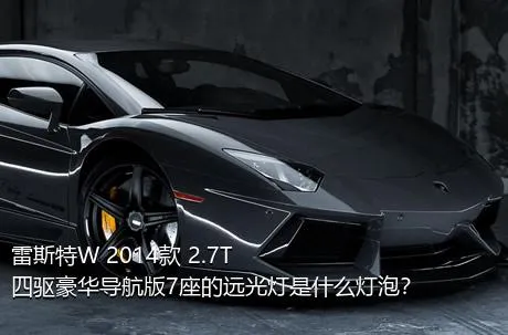 雷斯特W 2014款 2.7T 四驱豪华导航版7座的远光灯是什么灯泡？