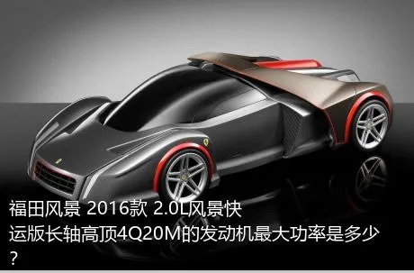 福田风景 2016款 2.0L风景快运版长轴高顶4Q20M的发动机最大功率是多少？