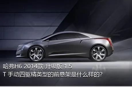 哈弗H6 2014款 升级版 1.5T 手动四驱精英型的前悬架是什么样的？