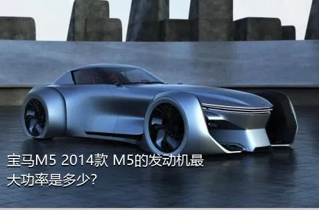 宝马M5 2014款 M5的发动机最大功率是多少？