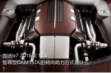 伽途ix7 2016款 1.5L智尊型DAM15DL的转向助力方式是什么？