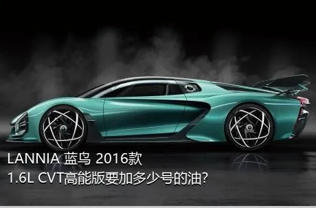 LANNIA 蓝鸟 2016款 1.6L CVT高能版要加多少号的油？