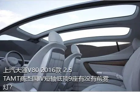 上汽大通V80 2016款 2.5TAMT商杰国IV短轴低顶9座有没有前雾灯？