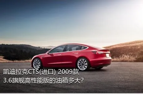 凯迪拉克CTS(进口) 2009款 3.6旗舰高性能版的油箱多大？