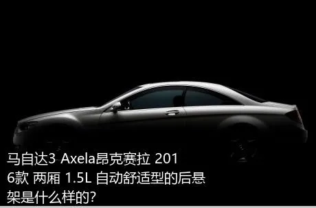马自达3 Axela昂克赛拉 2016款 两厢 1.5L 自动舒适型的后悬架是什么样的？