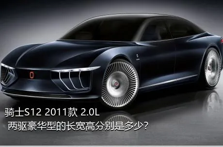 骑士S12 2011款 2.0L 两驱豪华型的长宽高分别是多少？