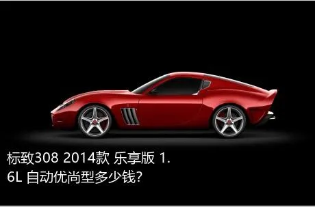 标致308 2014款 乐享版 1.6L 自动优尚型多少钱？