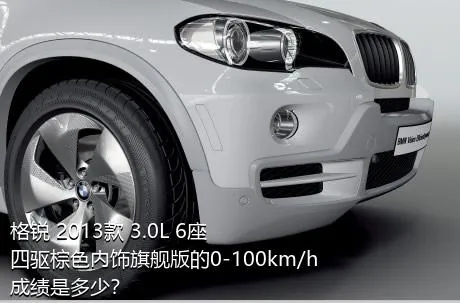 格锐 2013款 3.0L 6座四驱棕色内饰旗舰版的0-100km/h成绩是多少？