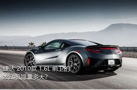 捷达 2010款 1.6L 前卫的发动机排量多大？