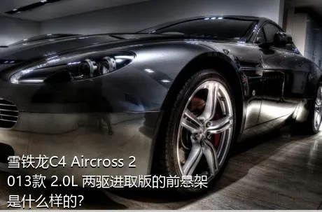 雪铁龙C4 Aircross 2013款 2.0L 两驱进取版的前悬架是什么样的？