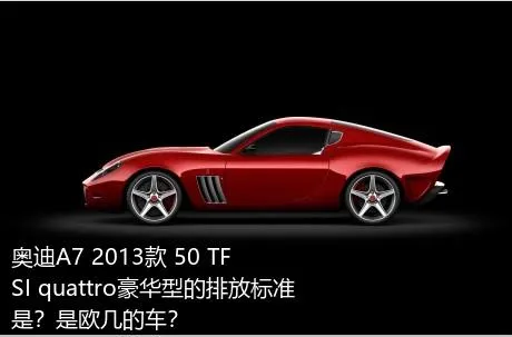 奥迪A7 2013款 50 TFSI quattro豪华型的排放标准是？是欧几的车？