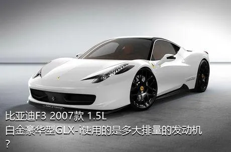 比亚迪F3 2007款 1.5L 白金豪华型GLX-i使用的是多大排量的发动机？