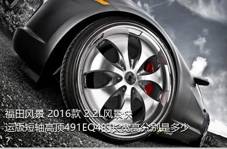 福田风景 2016款 2.2L风景快运版短轴高顶491EQ4的长宽高分别是多少？