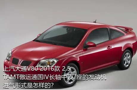 上汽大通V80 2016款 2.5TAMT傲运通国IV长轴中顶7座的发动机进气形式是怎样的？