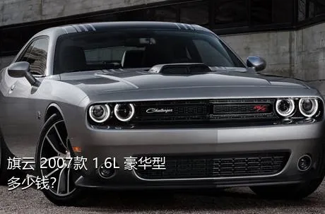 旗云 2007款 1.6L 豪华型多少钱？