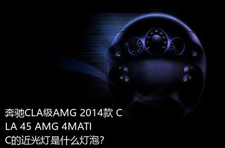 奔驰CLA级AMG 2014款 CLA 45 AMG 4MATIC的近光灯是什么灯泡？
