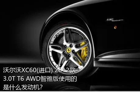 沃尔沃XC60(进口) 2012款 3.0T T6 AWD智雅版使用的是什么发动机？