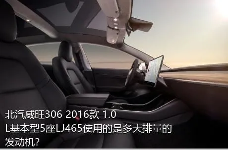 北汽威旺306 2016款 1.0L基本型5座LJ465使用的是多大排量的发动机？