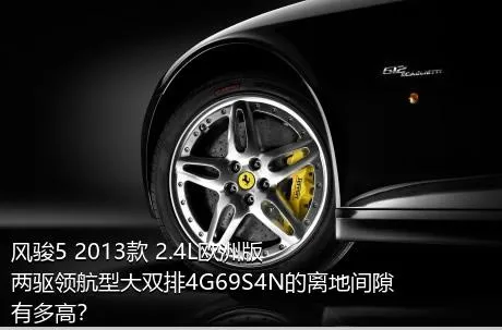 风骏5 2013款 2.4L欧洲版 两驱领航型大双排4G69S4N的离地间隙有多高？
