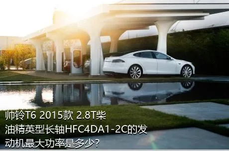 帅铃T6 2015款 2.8T柴油精英型长轴HFC4DA1-2C的发动机最大功率是多少？