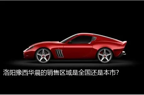 洛阳豫西华晨的销售区域是全国还是本市？