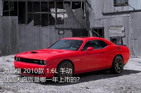 海福星 2010款 1.6L 手动舒适天窗版是哪一年上市的？