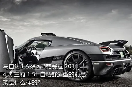 马自达3 Axela昂克赛拉 2014款 三厢 1.5L 自动舒适型的前悬架是什么样的？