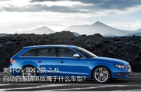 奥轩G5 2012款 2.4L 自动四驱精英版属于什么车型？