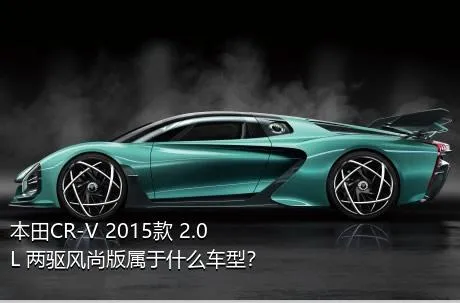 本田CR-V 2015款 2.0L 两驱风尚版属于什么车型？
