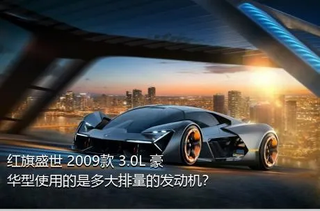 红旗盛世 2009款 3.0L 豪华型使用的是多大排量的发动机？