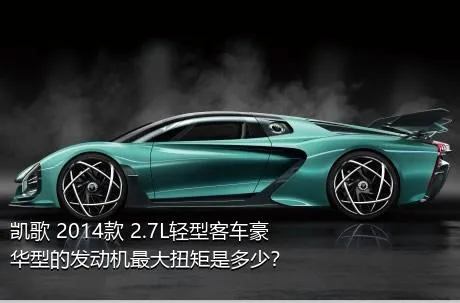 凯歌 2014款 2.7L轻型客车豪华型的发动机最大扭矩是多少？