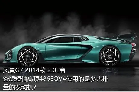 风景G7 2014款 2.0L商务版短轴高顶486EQV4使用的是多大排量的发动机？