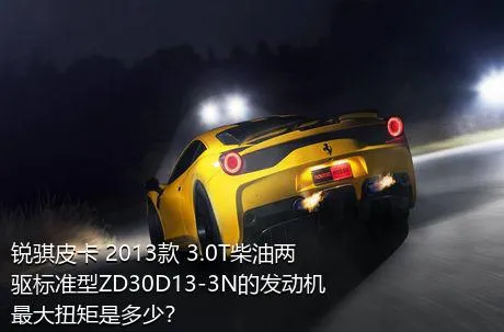 锐骐皮卡 2013款 3.0T柴油两驱标准型ZD30D13-3N的发动机最大扭矩是多少？