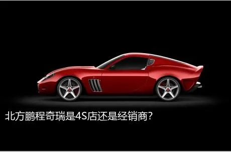 北方鹏程奇瑞是4S店还是经销商？