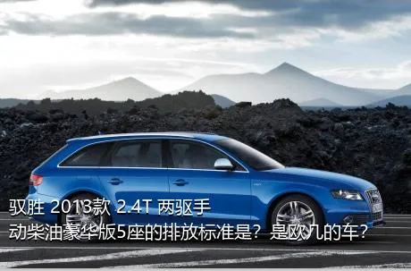 驭胜 2013款 2.4T 两驱手动柴油豪华版5座的排放标准是？是欧几的车？