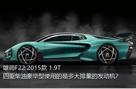 雄师F22 2015款 1.9T四驱柴油豪华型使用的是多大排量的发动机？