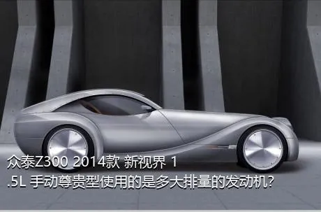 众泰Z300 2014款 新视界 1.5L 手动尊贵型使用的是多大排量的发动机？