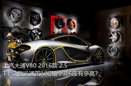 上汽大通V80 2016款 2.5T手动傲运通国IV短轴中顶6座有多高？