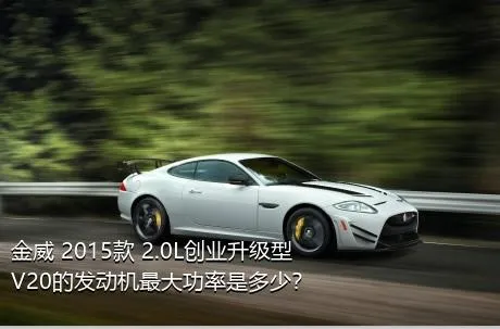 金威 2015款 2.0L创业升级型V20的发动机最大功率是多少？