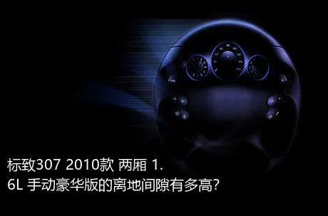 标致307 2010款 两厢 1.6L 手动豪华版的离地间隙有多高？