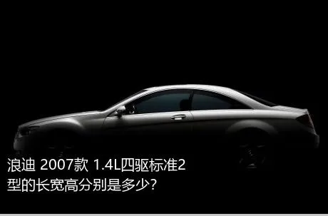 浪迪 2007款 1.4L四驱标准2型的长宽高分别是多少？