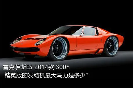 雷克萨斯ES 2014款 300h 精英版的发动机最大马力是多少？