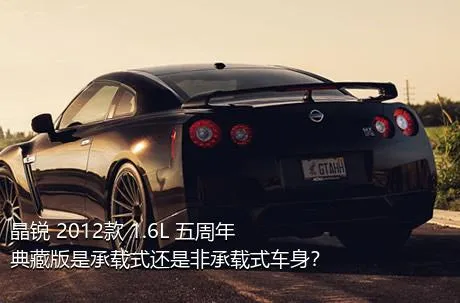 晶锐 2012款 1.6L 五周年典藏版是承载式还是非承载式车身？