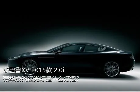 斯巴鲁XV 2015款 2.0i 豪华版的远光灯是什么灯泡？