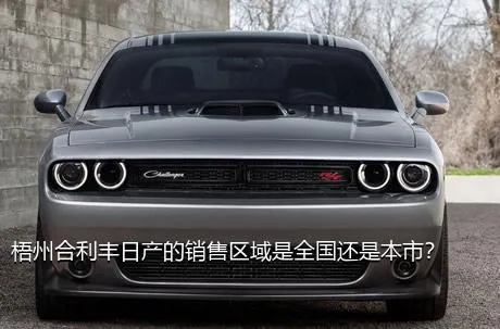 梧州合利丰日产的销售区域是全国还是本市？