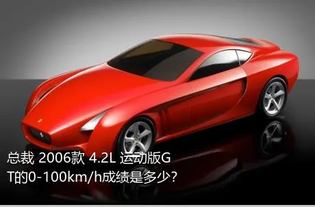 总裁 2006款 4.2L 运动版GT的0-100km/h成绩是多少？