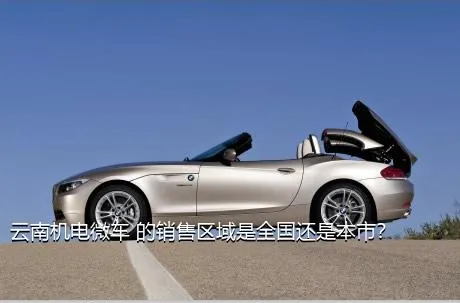 云南机电微车 的销售区域是全国还是本市？