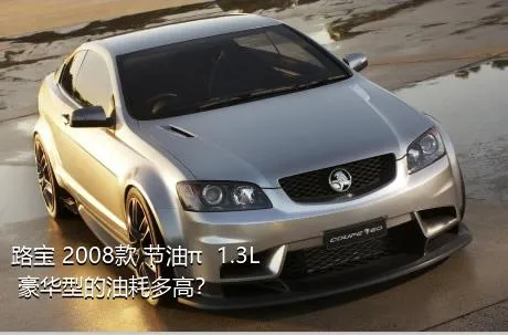 路宝 2008款 节油π  1.3L 豪华型的油耗多高？