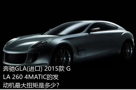 奔驰GLA(进口) 2015款 GLA 260 4MATIC的发动机最大扭矩是多少？